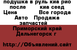 подушка в руль киа рио 3 после 2015. киа сеед › Цена ­ 8 000 - Все города Авто » Продажа запчастей   . Приморский край,Дальнегорск г.